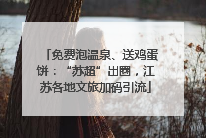 免费泡温泉、送鸡蛋饼：“苏超”出圈，江苏各地文旅加码引流