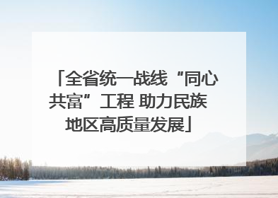 全省统一战线“同心共富”工程 助力民族地区高质量发展