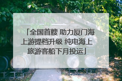全国首艘 助力厦门海上游提档升级 纯电海上旅游客船下月投运