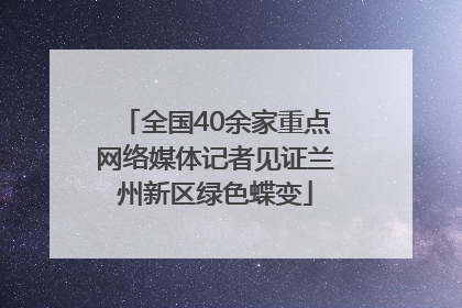 全国40余家重点网络媒体记者见证兰州新区绿色蝶变
