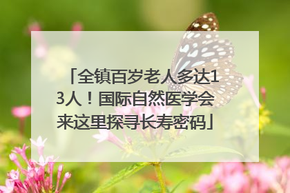 全镇百岁老人多达13人！国际自然医学会来这里探寻长寿密码