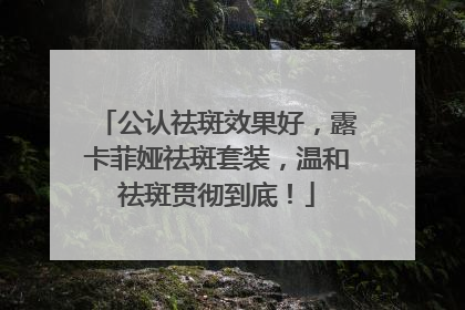 公认祛斑效果好，露卡菲娅祛斑套装，温和祛斑贯彻到底！