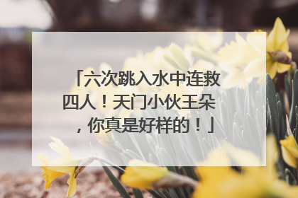 六次跳入水中连救四人！天门小伙王朵，你真是好样的！