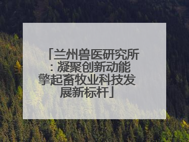 兰州兽医研究所：凝聚创新动能 擎起畜牧业科技发展新标杆