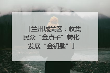 兰州城关区：收集民众“金点子”转化发展“金钥匙”