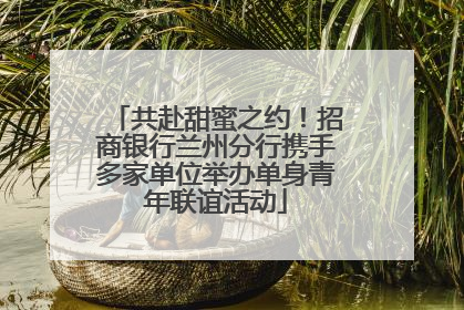 共赴甜蜜之约！招商银行兰州分行携手多家单位举办单身青年联谊活动