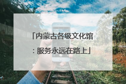 内蒙古各级文化馆：服务永远在路上