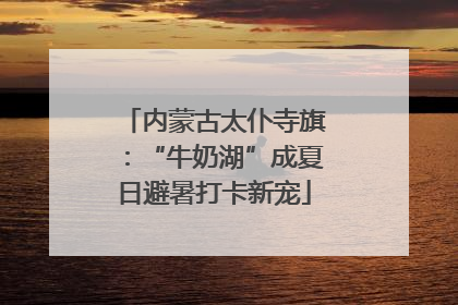 内蒙古太仆寺旗：“牛奶湖”成夏日避暑打卡新宠