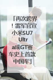 再次跨界！雷军官宣小米SU7 Ultra成GT赛车史上首款中国车