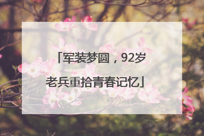 军装梦圆，92岁老兵重拾青春记忆