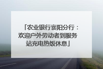 农业银行襄阳分行：欢迎户外劳动者到服务站充电热饭休息