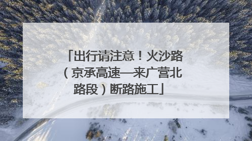 出行请注意！火沙路（京承高速—来广营北路段）断路施工