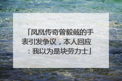 凤凰传奇曾毅戴的手表引发争议，本人回应：我以为是块劳力士