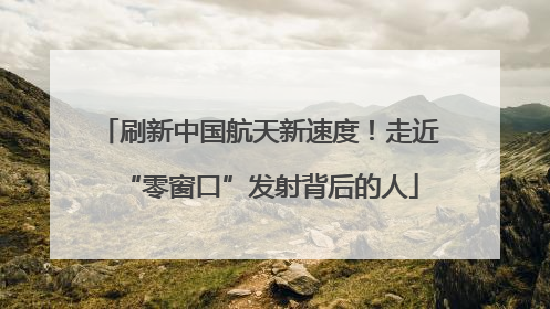 刷新中国航天新速度！走近“零窗口”发射背后的人