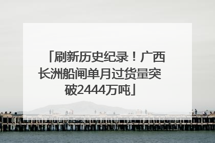 刷新历史纪录！广西长洲船闸单月过货量突破2444万吨