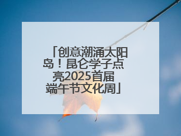 创意潮涌太阳岛！昆仑学子点亮2025首届端午节文化周