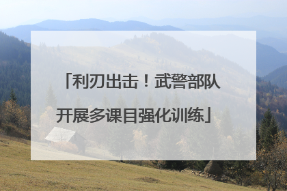 利刃出击！武警部队开展多课目强化训练