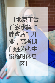 北京丰台首家永辉“胖改店”开业，高考期间还为考生设临时休息区