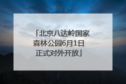 北京八达岭国家森林公园6月1日正式对外开放