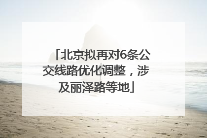 北京拟再对6条公交线路优化调整，涉及丽泽路等地