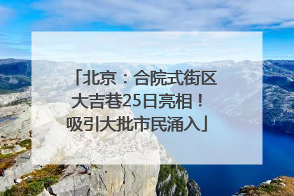 北京：合院式街区大吉巷25日亮相！吸引大批市民涌入