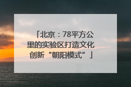 北京：78平方公里的实验区打造文化创新“朝阳模式”