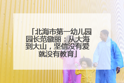北海市第一幼儿园园长范徽丽：从大海到大山，坚信没有爱就没有教育