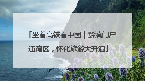 坐着高铁看中国｜黔滇门户通湾区，怀化旅游大升温