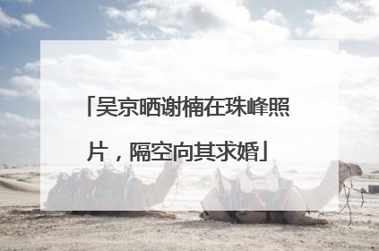 吴京晒谢楠在珠峰照片，隔空向其求婚