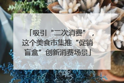 吸引“二次消费”，这个美食市集推“促销盲盒”创新消费场景