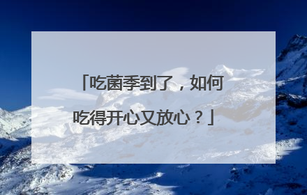 吃菌季到了，如何吃得开心又放心？