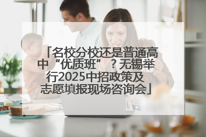 名校分校还是普通高中“优质班”？无锡举行2025中招政策及志愿填报现场咨询会