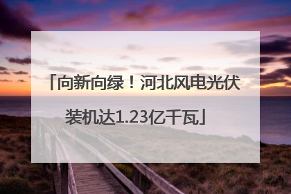 向新向绿！河北风电光伏装机达1.23亿千瓦