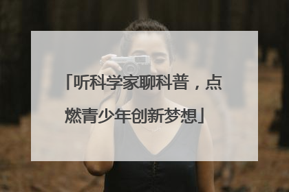 听科学家聊科普，点燃青少年创新梦想