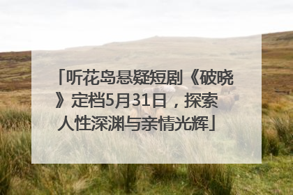 听花岛悬疑短剧《破晓》定档5月31日，探索人性深渊与亲情光辉