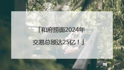 和府捞面2024年交易总额达25亿！