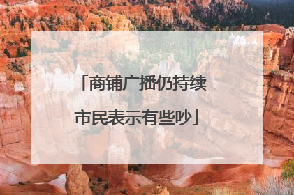 商铺广播仍持续 市民表示有些吵