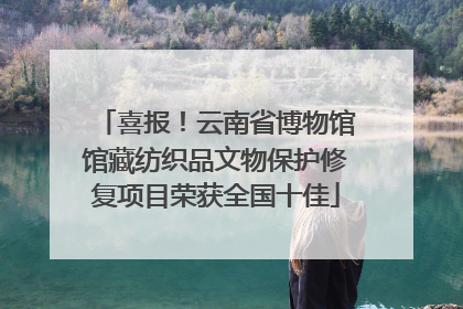 喜报！云南省博物馆馆藏纺织品文物保护修复项目荣获全国十佳