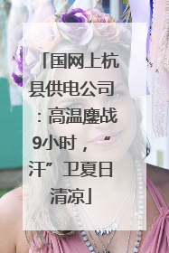 国网上杭县供电公司：高温鏖战9小时，“汗”卫夏日清凉