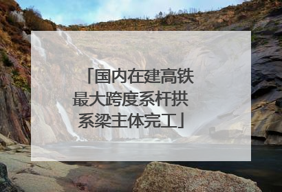 国内在建高铁最大跨度系杆拱系梁主体完工