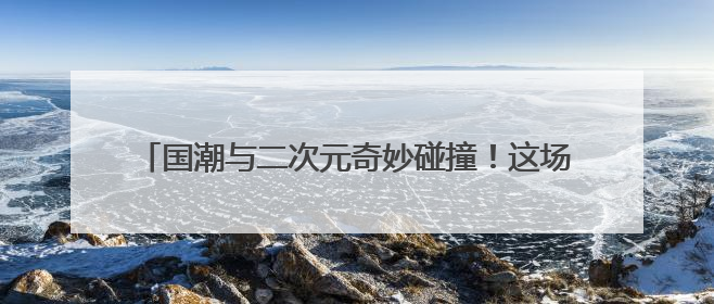 国潮与二次元奇妙碰撞！这场端午展互动体验活动引热潮
