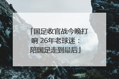 国足收官战今晚打响 26年老球迷：陪国足走到最后