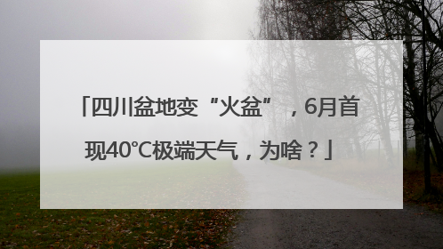 四川盆地变“火盆”，6月首现40℃极端天气，为啥？