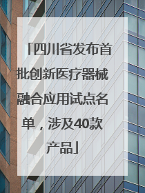 四川省发布首批创新医疗器械融合应用试点名单，涉及40款产品