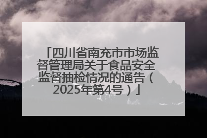 四川省南充市市场监督管理局关于食品安全监督抽检情况的通告（2025年第4号）