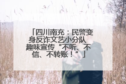 四川南充：民警变身反诈文艺小分队 趣味宣传“不听、不信、不转账！”