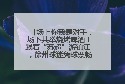 场上你我是对手，场下共举烧烤啤酒！跟着“苏超”游镇江，徐州球迷凭球票畅游名山胜景