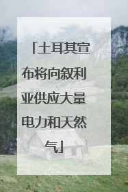土耳其宣布将向叙利亚供应大量电力和天然气