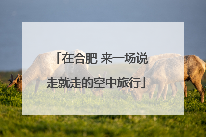 在合肥 来一场说走就走的空中旅行