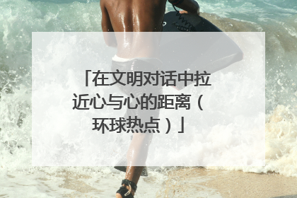 在文明对话中拉近心与心的距离（环球热点）